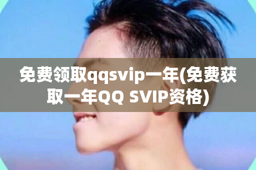 免费领取qqsvip一年(免费获取一年QQ SVIP资格)