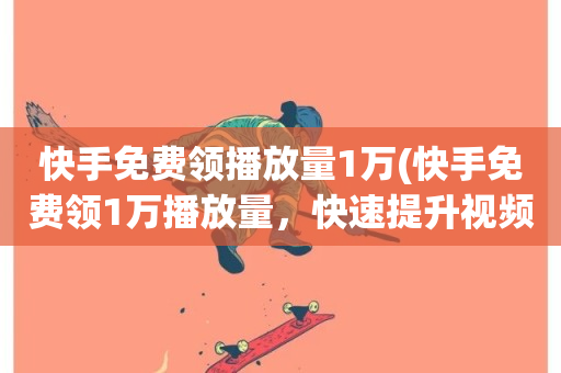 快手免费领播放量1万(快手免费领1万播放量，快速提升视频曝光！)-第1张图片-ZBLOG