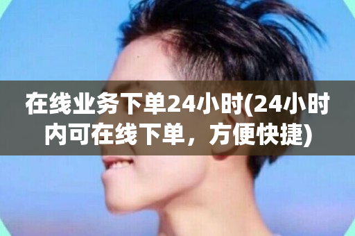 在线业务下单24小时(24小时内可在线下单，方便快捷)-第1张图片-ZBLOG