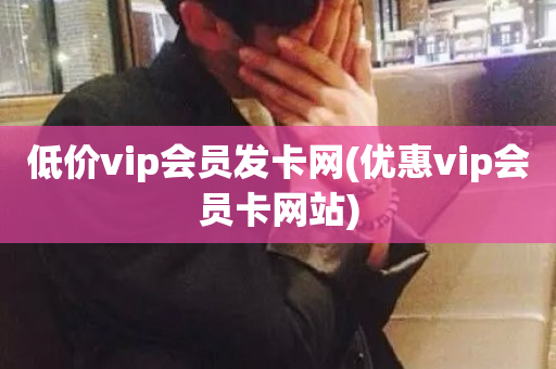 低价vip会员发卡网(优惠vip会员卡网站)