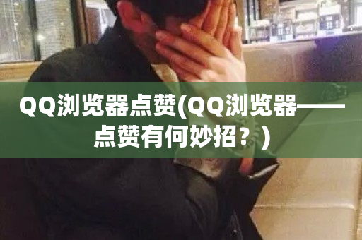 QQ浏览器点赞(QQ浏览器——点赞有何妙招？)