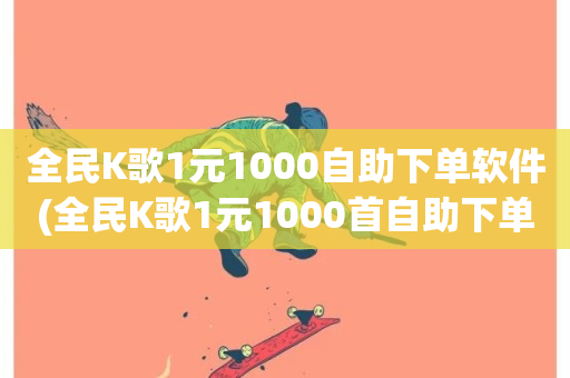 全民K歌1元1000自助下单软件(全民K歌1元1000首自助下单软件)