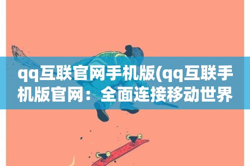 qq互联官网手机版(qq互联手机版官网：全面连接移动世界)