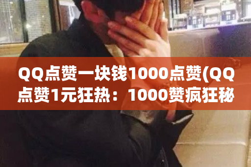 QQ点赞一块钱1000点赞(QQ点赞1元狂热：1000赞疯狂秘籍！)