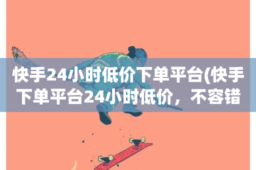 快手24小时低价下单平台(快手下单平台24小时低价，不容错过！)