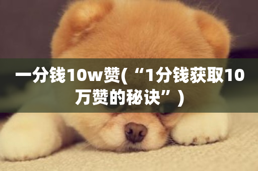 一分钱10w赞(“1分钱获取10万赞的秘诀”)-第1张图片-ZBLOG