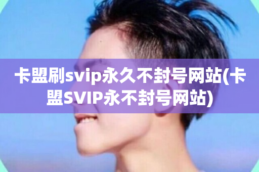 卡盟刷svip永久不封号网站(卡盟SVIP永不封号网站)-第1张图片-ZBLOG