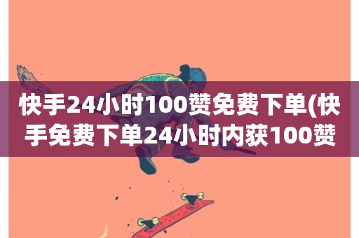 快手24小时100赞免费下单(快手免费下单24小时内获100赞)-第1张图片-ZBLOG