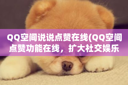 QQ空间说说点赞在线(QQ空间点赞功能在线，扩大社交娱乐圈)