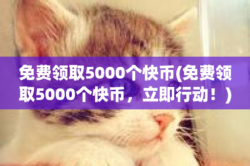 免费领取5000个快币(免费领取5000个快币，立即行动！)-第1张图片-ZBLOG