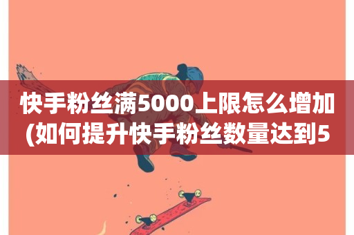 快手粉丝满5000上限怎么增加(如何提升快手粉丝数量达到5000以上)-第1张图片-ZBLOG