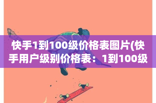 快手1到100级价格表图片(快手用户级别价格表：1到100级)