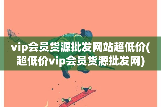 vip会员货源批发网站超低价(超低价vip会员货源批发网)-第1张图片-ZBLOG