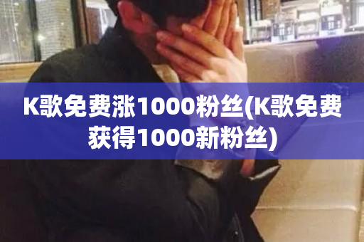 K歌免费涨1000粉丝(K歌免费获得1000新粉丝)-第1张图片-ZBLOG