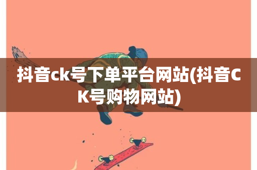 抖音ck号下单平台网站(抖音CK号购物网站)-第1张图片-ZBLOG