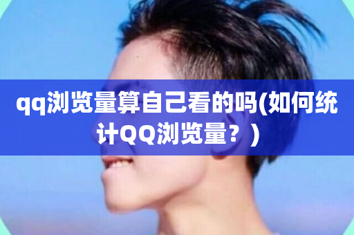 qq浏览量算自己看的吗(如何统计QQ浏览量？)