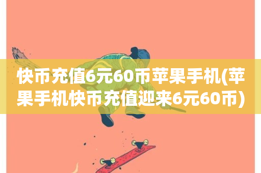 快币充值6元60币苹果手机(苹果手机快币充值迎来6元60币)