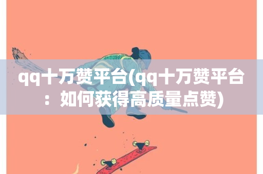 qq十万赞平台(qq十万赞平台：如何获得高质量点赞)