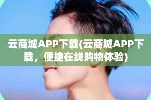 云商城APP下载(云商城APP下载，便捷在线购物体验)