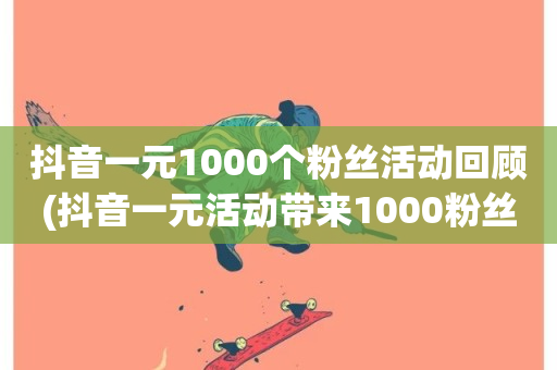 抖音一元1000个粉丝活动回顾(抖音一元活动带来1000粉丝回顾)-第1张图片-ZBLOG