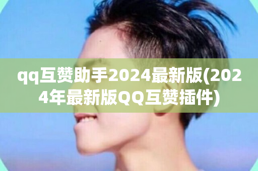 qq互赞助手2024最新版(2024年最新版QQ互赞插件)-第1张图片-ZBLOG