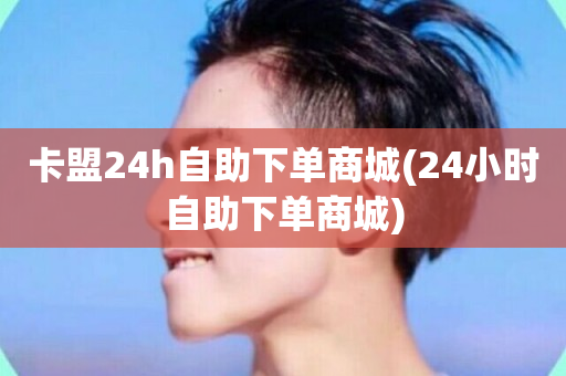 卡盟24h自助下单商城(24小时自助下单商城)-第1张图片-ZBLOG