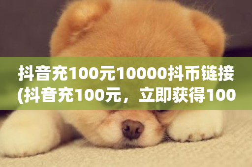 抖音充100元10000抖币链接(抖音充100元，立即获得10000抖币！)-第1张图片-ZBLOG