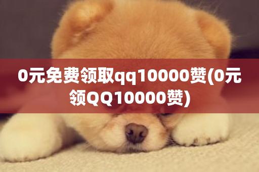 0元免费领取qq10000赞(0元领QQ10000赞)