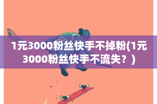 1元3000粉丝快手不掉粉(1元3000粉丝快手不流失？)-第1张图片-ZBLOG