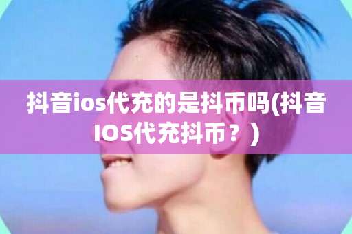 抖音ios代充的是抖币吗(抖音IOS代充抖币？)-第1张图片-ZBLOG