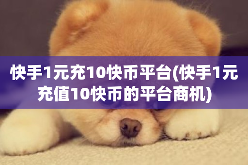 快手1元充10快币平台(快手1元充值10快币的平台商机)-第1张图片-ZBLOG