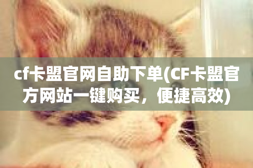 cf卡盟官网自助下单(CF卡盟官方网站一键购买，便捷高效)-第1张图片-ZBLOG