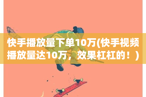 快手播放量下单10万(快手视频播放量达10万，效果杠杠的！)-第1张图片-ZBLOG