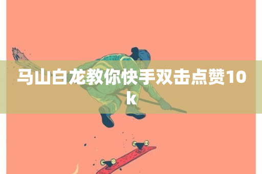 马山白龙教你快手双击点赞10k-第1张图片-ZBLOG