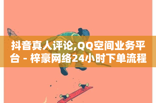 抖音真人评论,QQ空间业务平台 - 梓豪网络24小时下单流程详解 - 快手24小时下单技巧和注意事项-第1张图片-ZBLOG