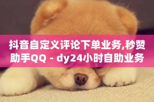 抖音自定义评论下单业务,秒赞助手QQ - dy24小时自助业务下单超稳定 - ks业务网免费领取2024最新消息-第1张图片-ZBLOG