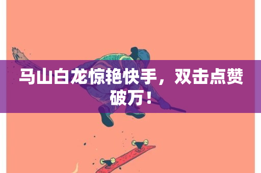 马山白龙惊艳快手，双击点赞破万！-第1张图片-ZBLOG