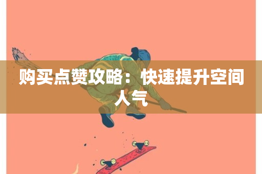 购买点赞攻略：快速提升空间人气-第1张图片-ZBLOG