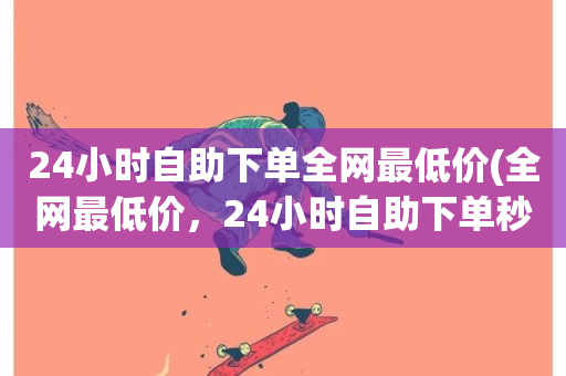 24小时自助下单全网最低价(全网最低价，24小时自助下单秒杀！)-第1张图片-ZBLOG