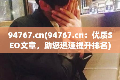 94767.cn(94767.cn：优质SEO文章，助您迅速提升排名)-第1张图片-ZBLOG