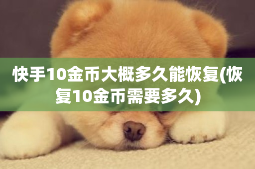 快手10金币大概多久能恢复(恢复10金币需要多久)-第1张图片-ZBLOG