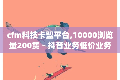 cfm科技卡盟平台,10000浏览量200赞 - 抖音业务低价业务平台 - 0.01元领qq超级会员1年-第1张图片-ZBLOG