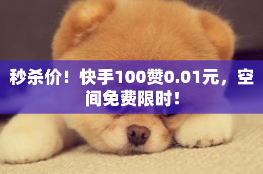 秒杀价！快手100赞0.01元，空间免费限时！