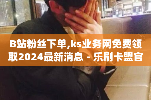 B站粉丝下单,ks业务网免费领取2024最新消息 - 乐刷卡盟官网 - qq全网低价点赞100-第1张图片-ZBLOG