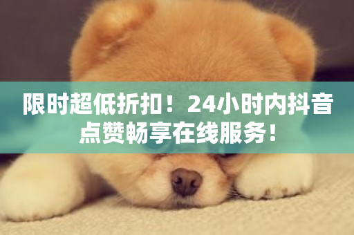 限时超低折扣！24小时内抖音点赞畅享在线服务！-第1张图片-ZBLOG