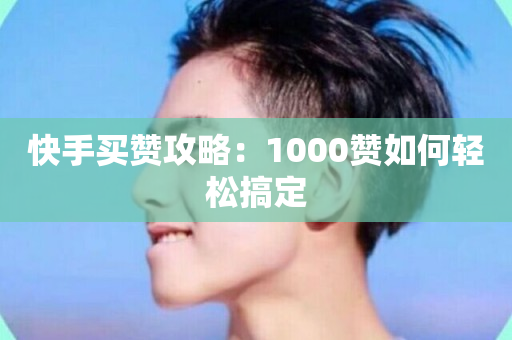 快手买赞攻略：1000赞如何轻松搞定-第1张图片-ZBLOG