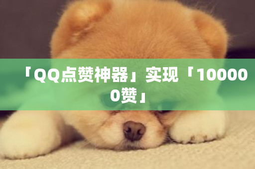 「QQ点赞神器」实现「100000赞」-第1张图片-ZBLOG