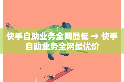 快手自助业务全网最低 → 快手自助业务全网最优价