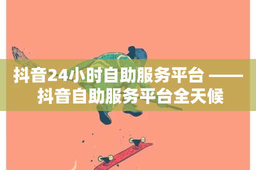 抖音24小时自助服务平台 —— 抖音自助服务平台全天候-第1张图片-ZBLOG