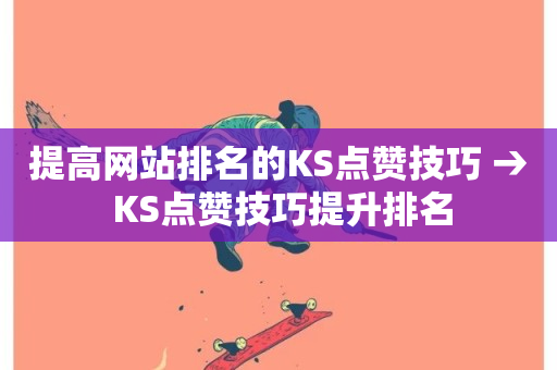 提高网站排名的KS点赞技巧 → KS点赞技巧提升排名